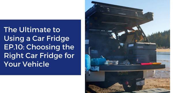 The Ultimate to Using a Car Fridge EP.10: Choosing the Right Car Fridge for Your Vehicle