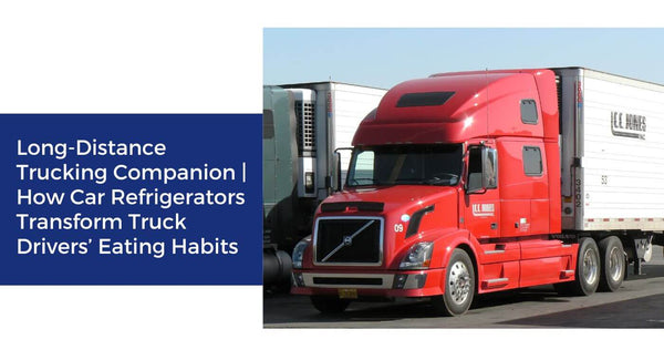 Long-Distance Trucking Companion | How Car Refrigerators Transform Truck Drivers’ Eating Habits