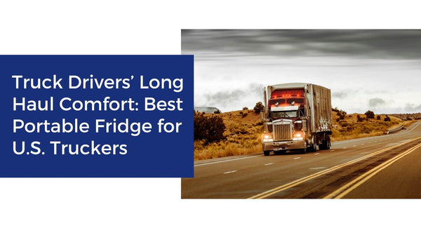 Truck Drivers’ Long Haul Comfort: Best Portable Fridge for U.S. Truckers